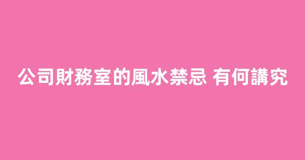 公司財務室的風水禁忌 有何講究